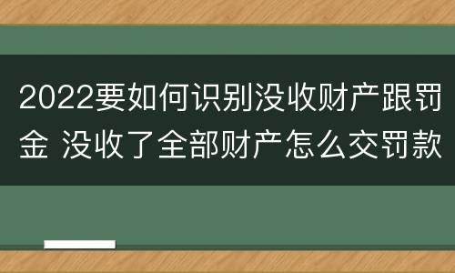 2022要如何识别没收财产跟罚金 没收了全部财产怎么交罚款