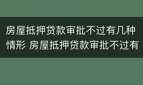 房屋抵押贷款审批不过有几种情形 房屋抵押贷款审批不过有几种情形呢