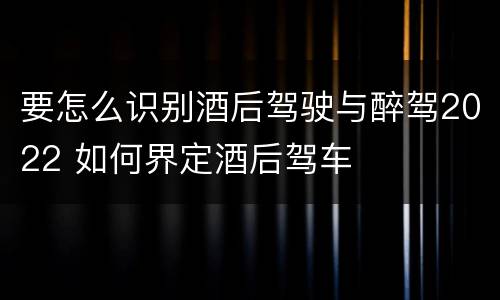 要怎么识别酒后驾驶与醉驾2022 如何界定酒后驾车