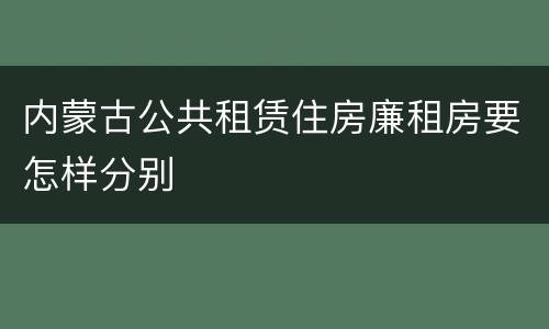 内蒙古公共租赁住房廉租房要怎样分别