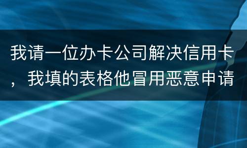 我请一位办卡公司解决信用卡，我填的表格他冒用恶意申请信用卡或借贷逾期不还要怎样办