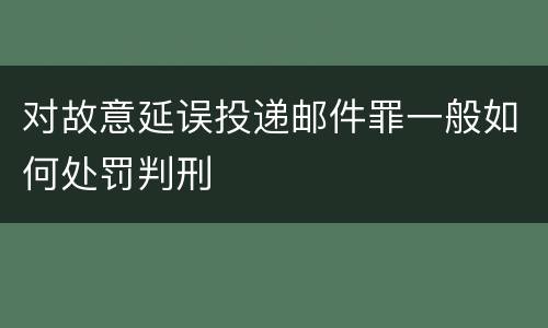 对故意延误投递邮件罪一般如何处罚判刑
