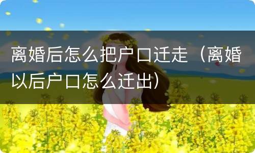 离婚后怎么把户口迁走（离婚以后户口怎么迁出）