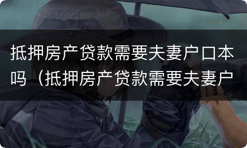 抵押房产贷款需要夫妻户口本吗（抵押房产贷款需要夫妻户口本吗现在）