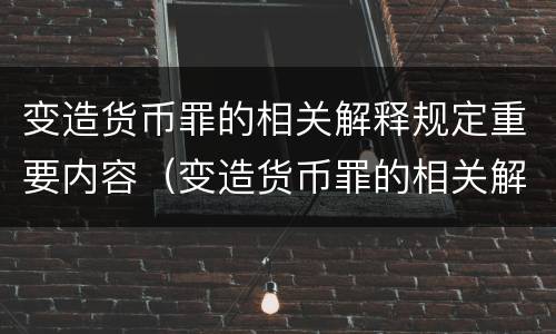 变造货币罪的相关解释规定重要内容（变造货币罪的相关解释规定重要内容有哪些）