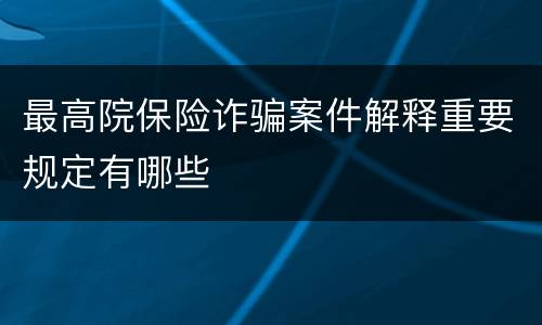 最高院保险诈骗案件解释重要规定有哪些