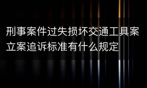 刑事案件过失损坏交通工具案立案追诉标准有什么规定