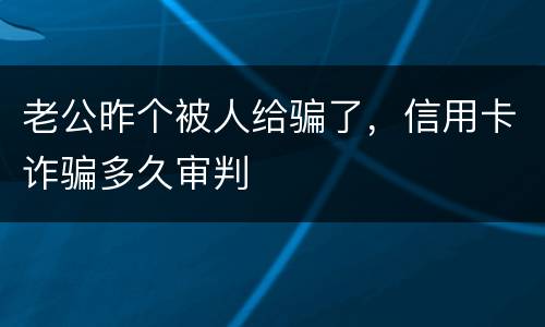 老公昨个被人给骗了，信用卡诈骗多久审判