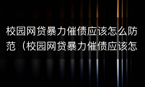 校园网贷暴力催债应该怎么防范（校园网贷暴力催债应该怎么防范风险）