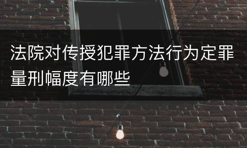 法院对传授犯罪方法行为定罪量刑幅度有哪些
