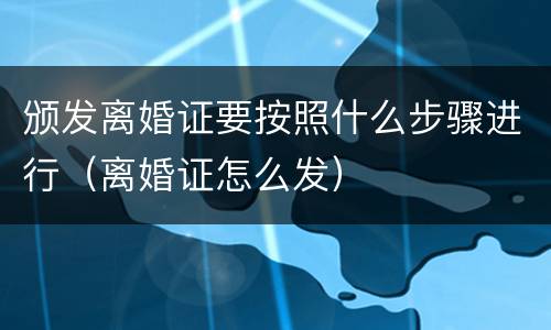 颁发离婚证要按照什么步骤进行（离婚证怎么发）