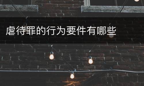 虐待罪的行为要件有哪些