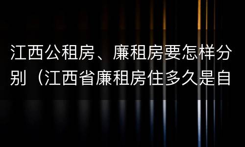 江西公租房、廉租房要怎样分别（江西省廉租房住多久是自己的）