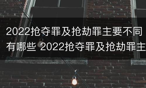 2022抢夺罪及抢劫罪主要不同有哪些 2022抢夺罪及抢劫罪主要不同有哪些案例