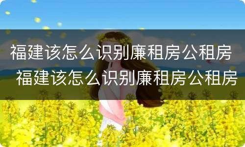 福建该怎么识别廉租房公租房 福建该怎么识别廉租房公租房呢