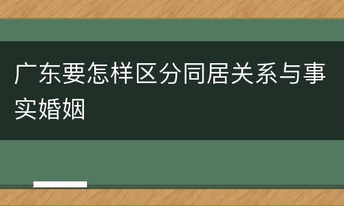 广东要怎样区分同居关系与事实婚姻