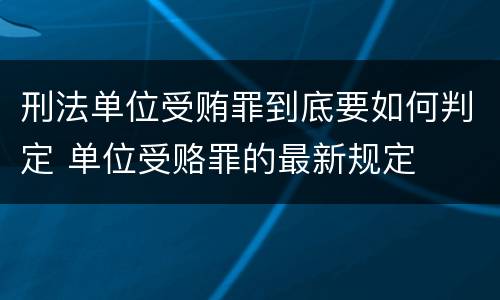 刑法单位受贿罪到底要如何判定 单位受赂罪的最新规定