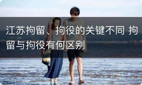 江苏拘留、拘役的关键不同 拘留与拘役有何区别