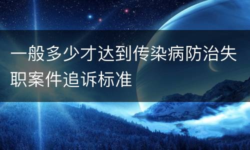 一般多少才达到传染病防治失职案件追诉标准