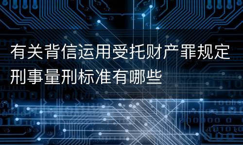 有关背信运用受托财产罪规定刑事量刑标准有哪些