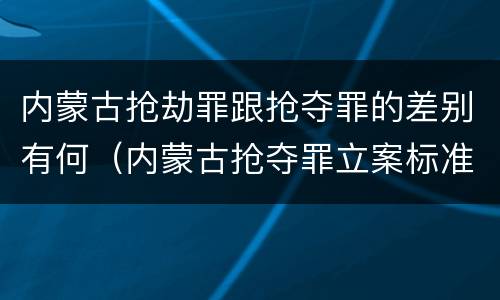 内蒙古抢劫罪跟抢夺罪的差别有何（内蒙古抢夺罪立案标准）