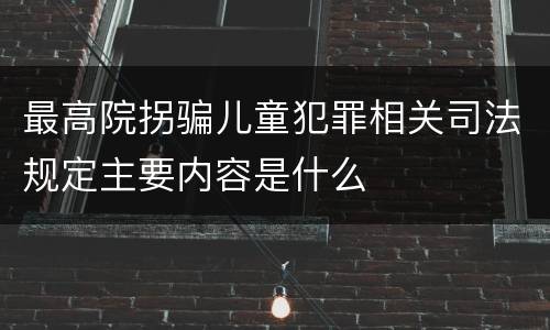 最高院拐骗儿童犯罪相关司法规定主要内容是什么