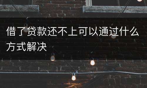 借了贷款还不上可以通过什么方式解决
