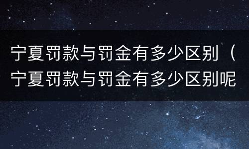 宁夏罚款与罚金有多少区别（宁夏罚款与罚金有多少区别呢）