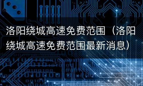 洛阳绕城高速免费范围（洛阳绕城高速免费范围最新消息）