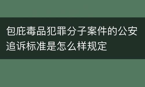 包庇毒品犯罪分子案件的公安追诉标准是怎么样规定