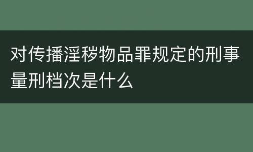 对传播淫秽物品罪规定的刑事量刑档次是什么