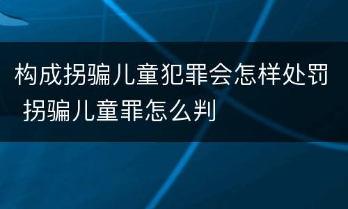构成拐骗儿童犯罪会怎样处罚 拐骗儿童罪怎么判