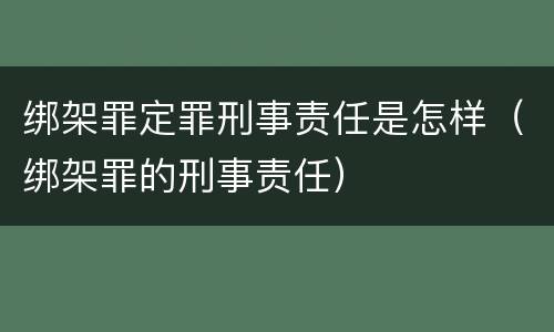 绑架罪定罪刑事责任是怎样（绑架罪的刑事责任）