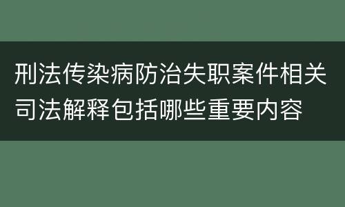 刑法传染病防治失职案件相关司法解释包括哪些重要内容