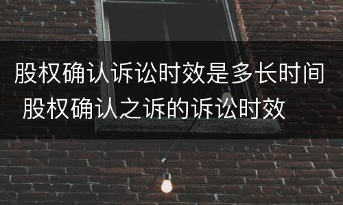股权确认诉讼时效是多长时间 股权确认之诉的诉讼时效