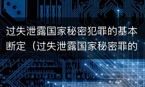 过失泄露国家秘密犯罪的基本断定（过失泄露国家秘密罪的情形有哪些）
