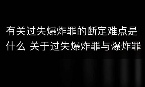 有关过失爆炸罪的断定难点是什么 关于过失爆炸罪与爆炸罪的说法错误的是
