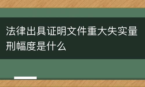 法律出具证明文件重大失实量刑幅度是什么