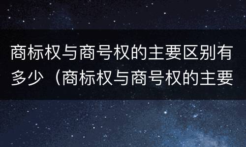 商标权与商号权的主要区别有多少（商标权与商号权的主要区别有多少种）