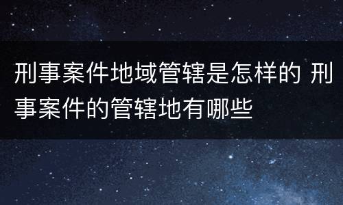 刑事案件地域管辖是怎样的 刑事案件的管辖地有哪些