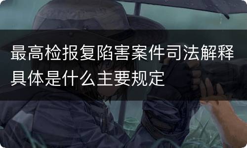 最高检报复陷害案件司法解释具体是什么主要规定