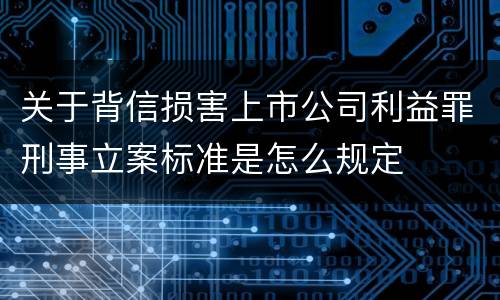关于背信损害上市公司利益罪刑事立案标准是怎么规定