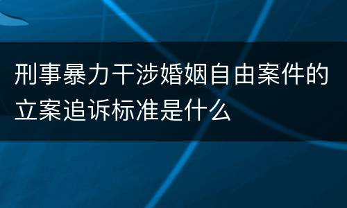 刑事暴力干涉婚姻自由案件的立案追诉标准是什么