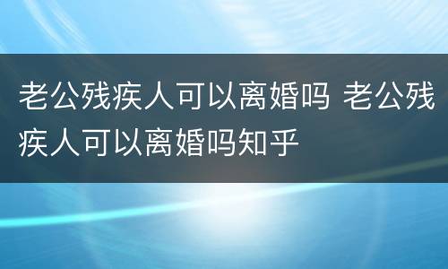 老公残疾人可以离婚吗 老公残疾人可以离婚吗知乎