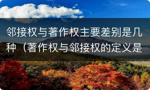 邻接权与著作权主要差别是几种（著作权与邻接权的定义是什么）
