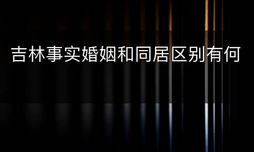 吉林事实婚姻和同居区别有何