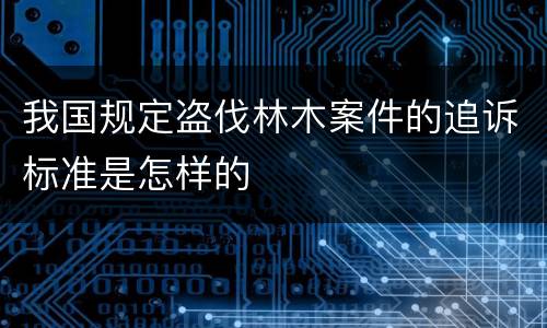 我国规定盗伐林木案件的追诉标准是怎样的