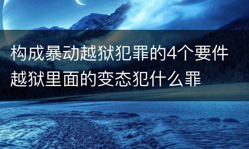 构成暴动越狱犯罪的4个要件 越狱里面的变态犯什么罪