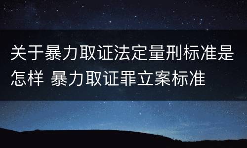关于暴力取证法定量刑标准是怎样 暴力取证罪立案标准