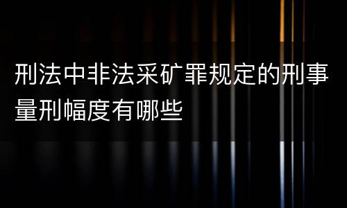 刑法中非法采矿罪规定的刑事量刑幅度有哪些